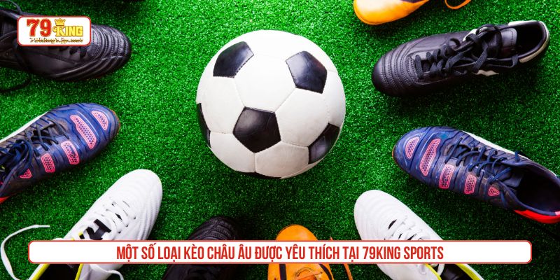 Một số loại kèo châu Âu được yêu thích tại 79King sports